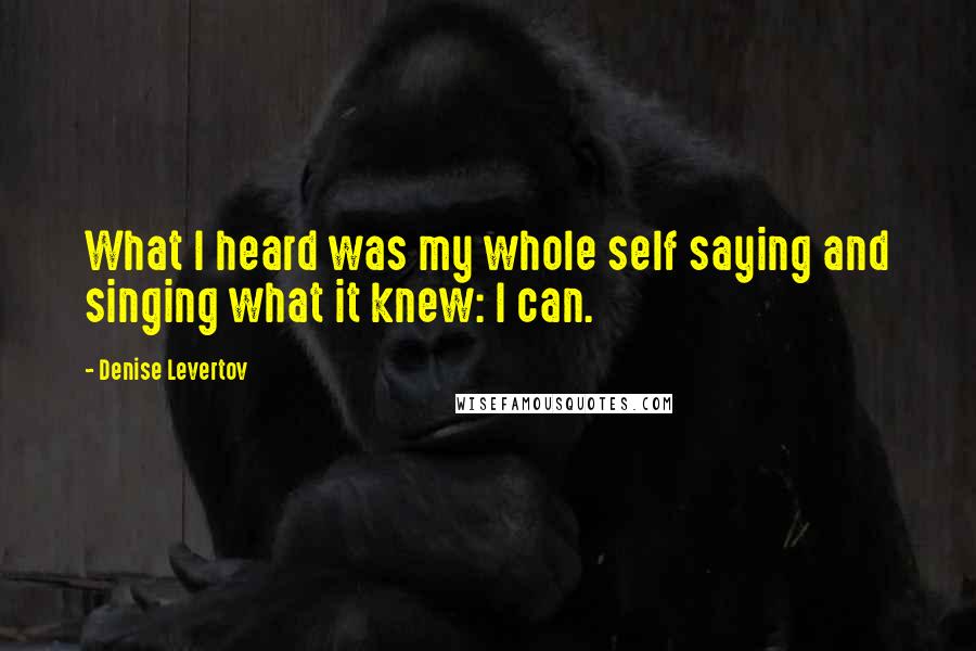 Denise Levertov Quotes: What I heard was my whole self saying and singing what it knew: I can.