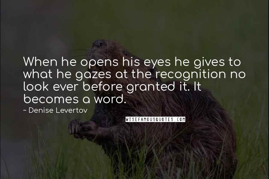 Denise Levertov Quotes: When he opens his eyes he gives to what he gazes at the recognition no look ever before granted it. It becomes a word.