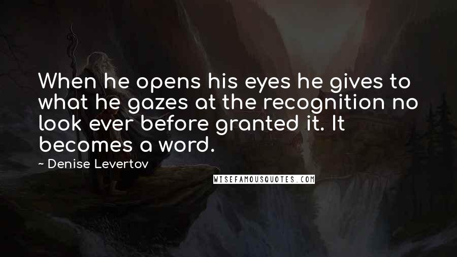 Denise Levertov Quotes: When he opens his eyes he gives to what he gazes at the recognition no look ever before granted it. It becomes a word.