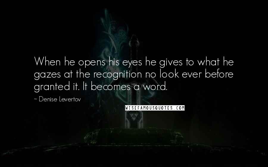 Denise Levertov Quotes: When he opens his eyes he gives to what he gazes at the recognition no look ever before granted it. It becomes a word.
