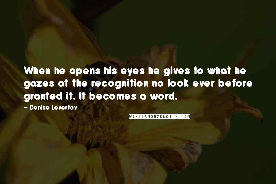 Denise Levertov Quotes: When he opens his eyes he gives to what he gazes at the recognition no look ever before granted it. It becomes a word.