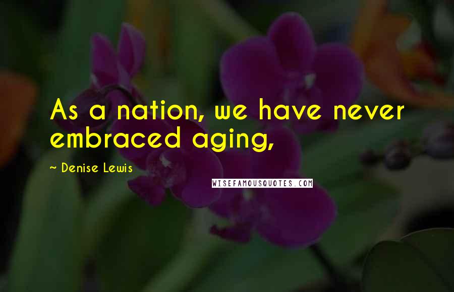 Denise Lewis Quotes: As a nation, we have never embraced aging,