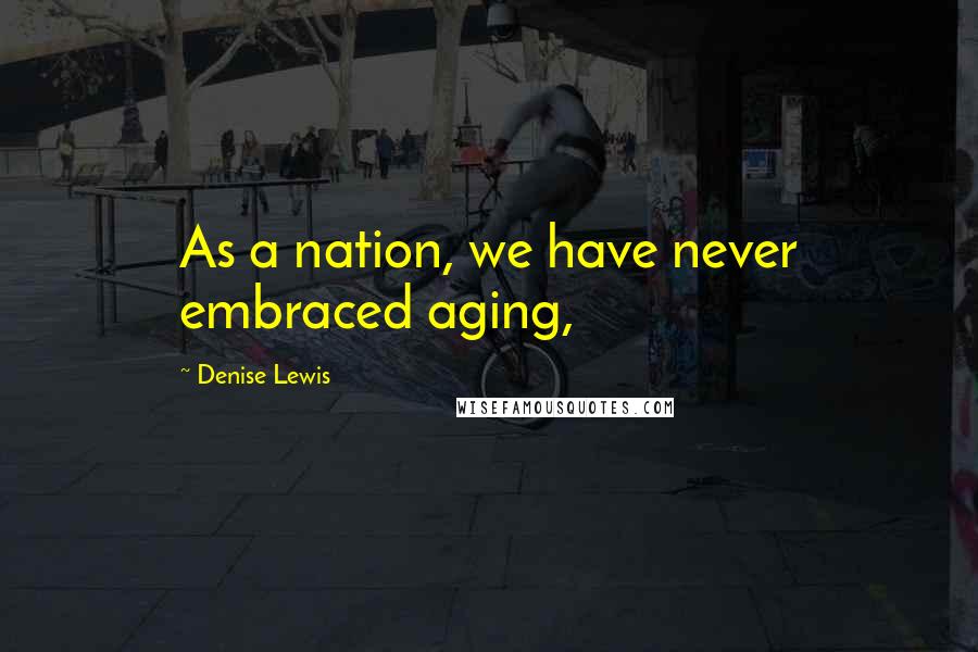 Denise Lewis Quotes: As a nation, we have never embraced aging,