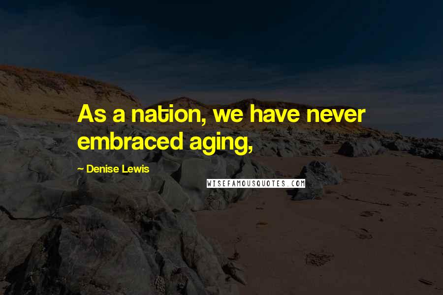 Denise Lewis Quotes: As a nation, we have never embraced aging,