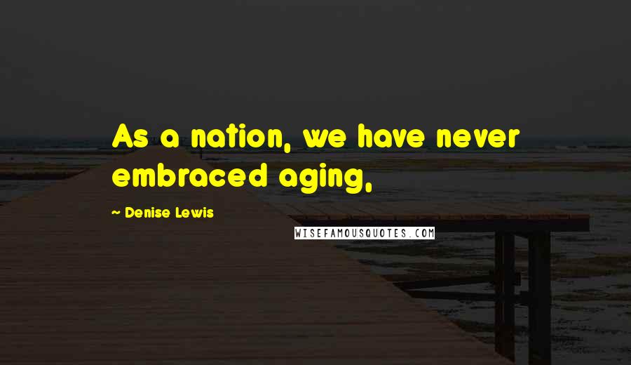 Denise Lewis Quotes: As a nation, we have never embraced aging,