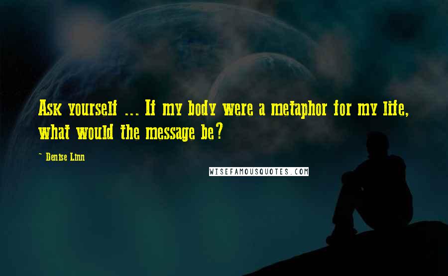 Denise Linn Quotes: Ask yourself ... If my body were a metaphor for my life, what would the message be?