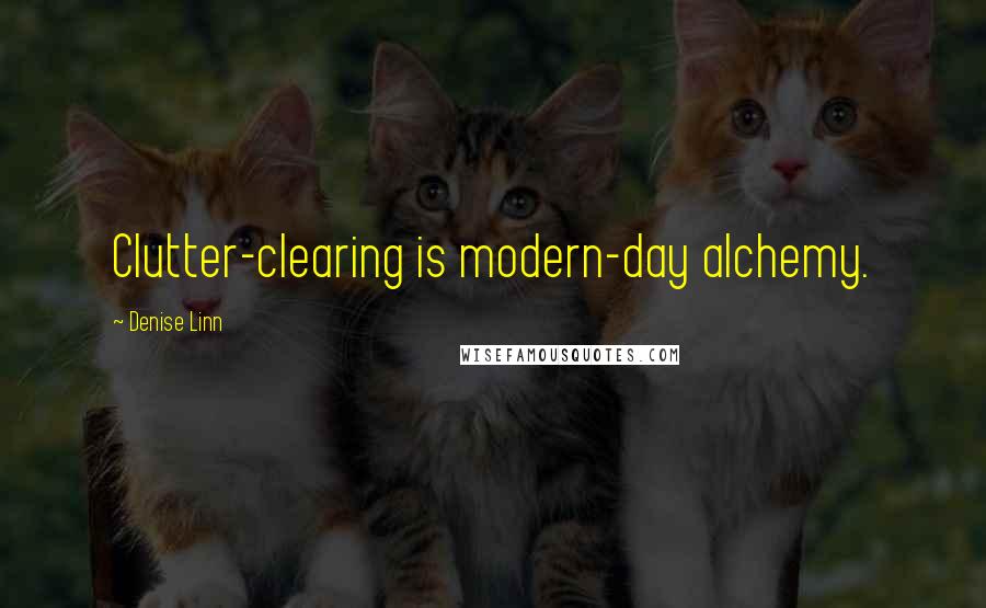 Denise Linn Quotes: Clutter-clearing is modern-day alchemy.