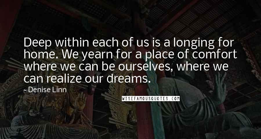 Denise Linn Quotes: Deep within each of us is a longing for home. We yearn for a place of comfort where we can be ourselves, where we can realize our dreams.