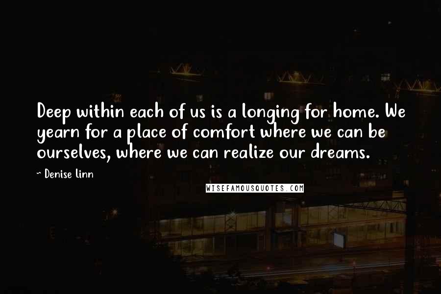 Denise Linn Quotes: Deep within each of us is a longing for home. We yearn for a place of comfort where we can be ourselves, where we can realize our dreams.
