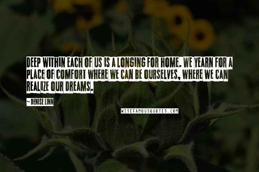 Denise Linn Quotes: Deep within each of us is a longing for home. We yearn for a place of comfort where we can be ourselves, where we can realize our dreams.