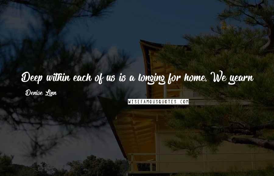 Denise Linn Quotes: Deep within each of us is a longing for home. We yearn for a place of comfort where we can be ourselves, where we can realize our dreams.