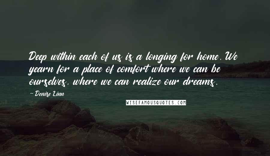 Denise Linn Quotes: Deep within each of us is a longing for home. We yearn for a place of comfort where we can be ourselves, where we can realize our dreams.