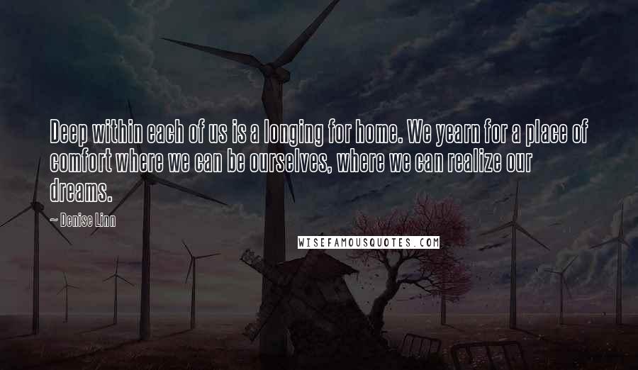 Denise Linn Quotes: Deep within each of us is a longing for home. We yearn for a place of comfort where we can be ourselves, where we can realize our dreams.