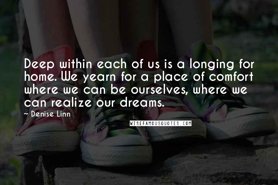 Denise Linn Quotes: Deep within each of us is a longing for home. We yearn for a place of comfort where we can be ourselves, where we can realize our dreams.