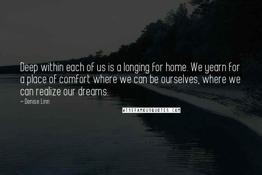 Denise Linn Quotes: Deep within each of us is a longing for home. We yearn for a place of comfort where we can be ourselves, where we can realize our dreams.