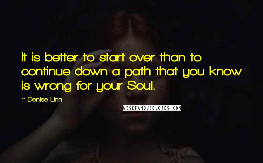 Denise Linn Quotes: It is better to start over than to continue down a path that you know is wrong for your Soul.