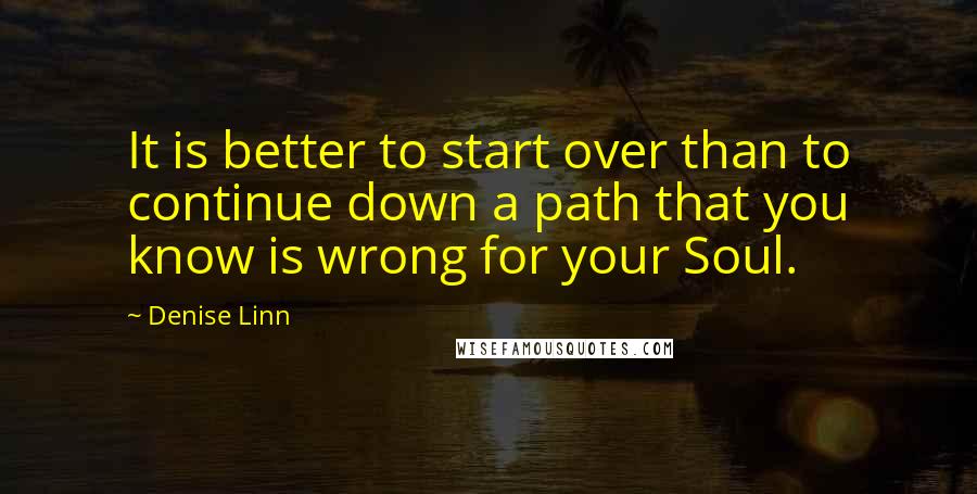 Denise Linn Quotes: It is better to start over than to continue down a path that you know is wrong for your Soul.