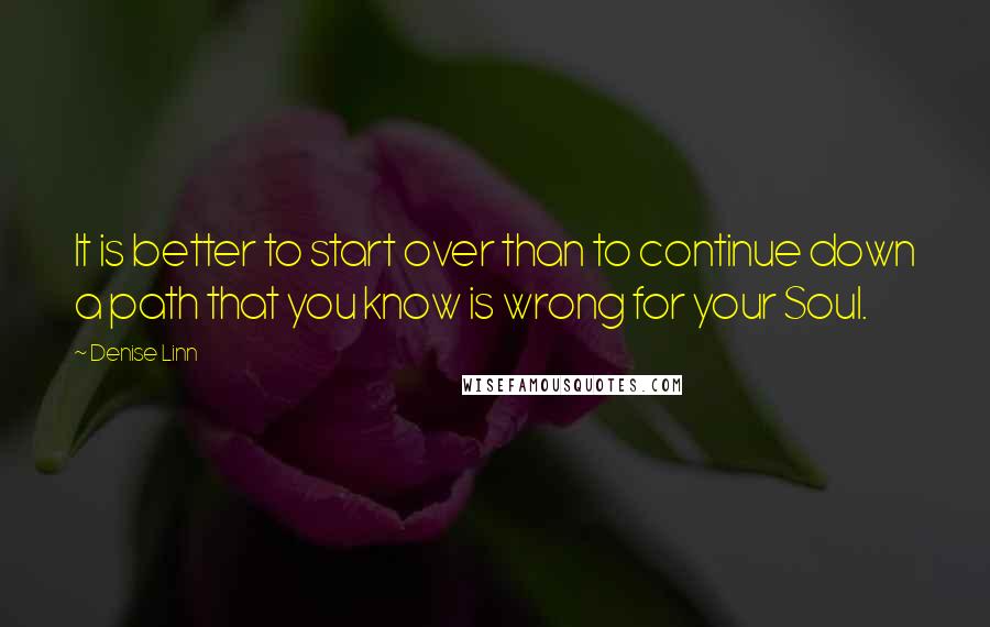 Denise Linn Quotes: It is better to start over than to continue down a path that you know is wrong for your Soul.