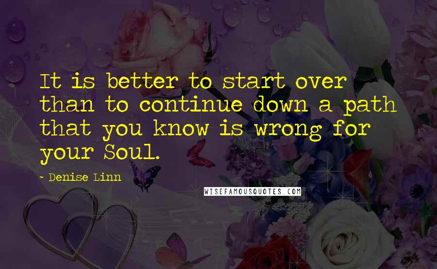 Denise Linn Quotes: It is better to start over than to continue down a path that you know is wrong for your Soul.