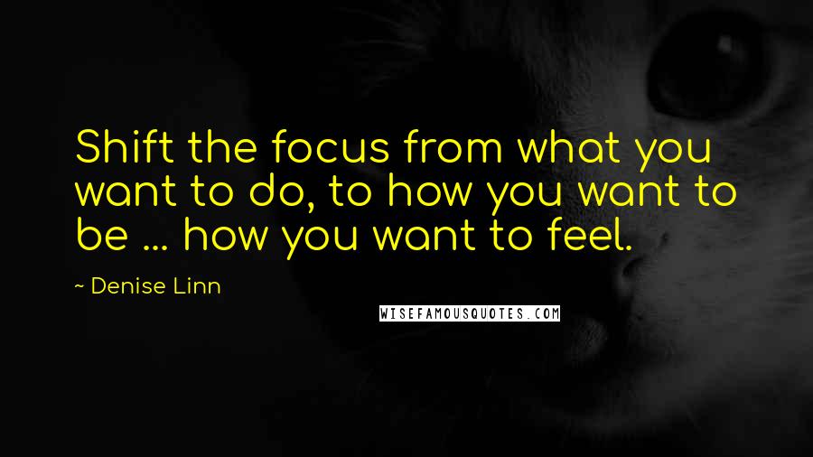 Denise Linn Quotes: Shift the focus from what you want to do, to how you want to be ... how you want to feel.