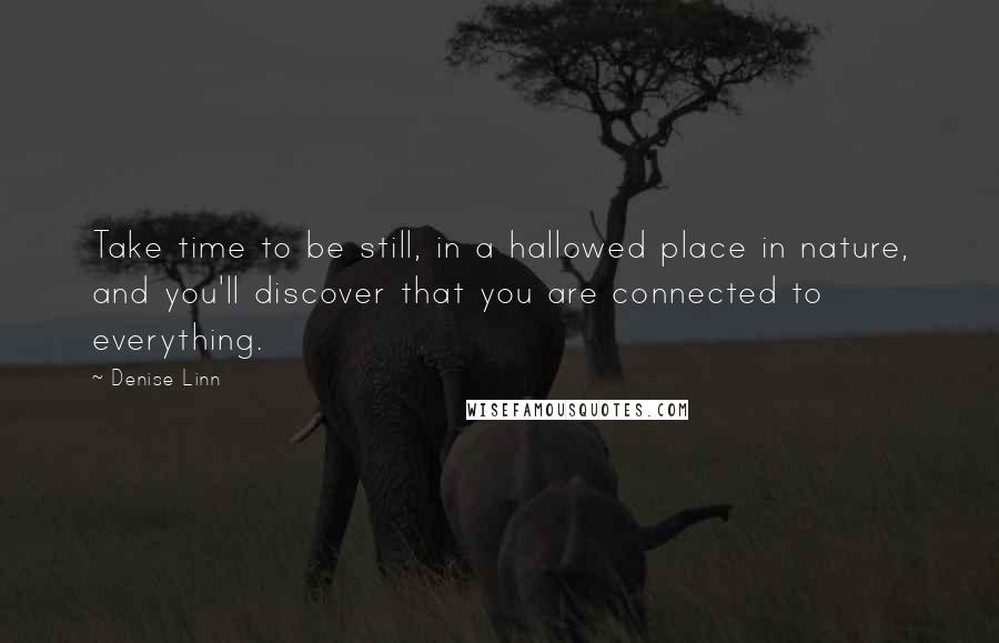 Denise Linn Quotes: Take time to be still, in a hallowed place in nature, and you'll discover that you are connected to everything.