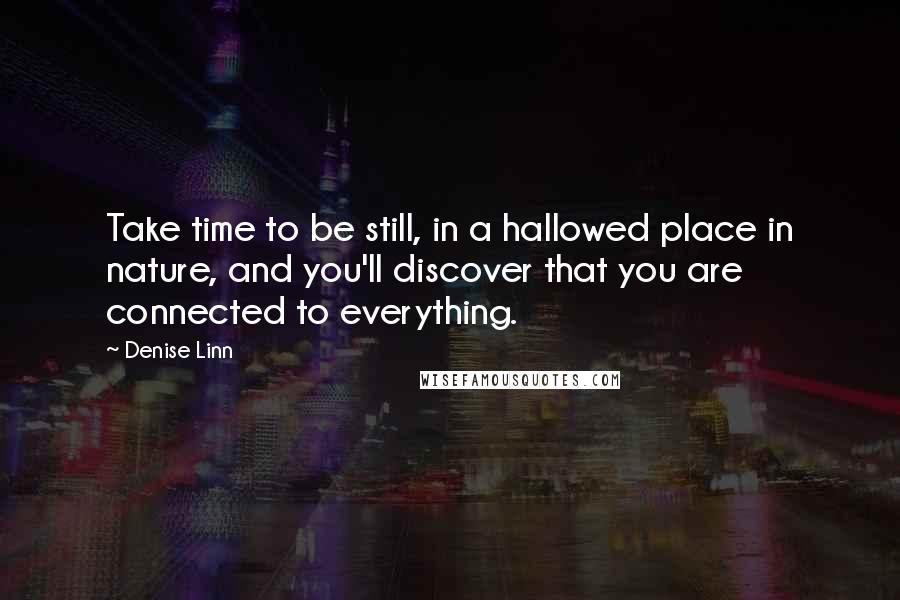 Denise Linn Quotes: Take time to be still, in a hallowed place in nature, and you'll discover that you are connected to everything.
