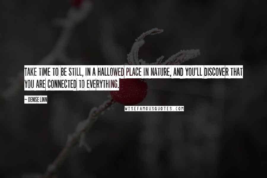 Denise Linn Quotes: Take time to be still, in a hallowed place in nature, and you'll discover that you are connected to everything.