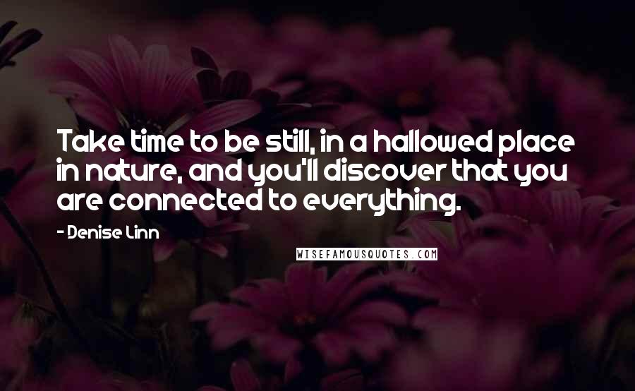 Denise Linn Quotes: Take time to be still, in a hallowed place in nature, and you'll discover that you are connected to everything.