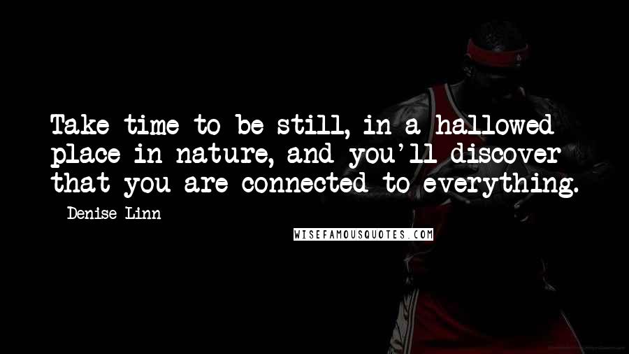Denise Linn Quotes: Take time to be still, in a hallowed place in nature, and you'll discover that you are connected to everything.