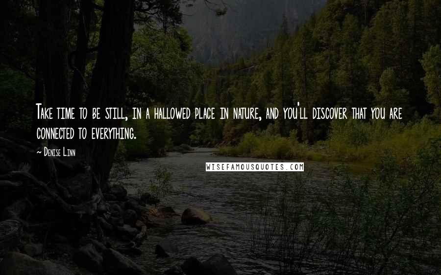Denise Linn Quotes: Take time to be still, in a hallowed place in nature, and you'll discover that you are connected to everything.