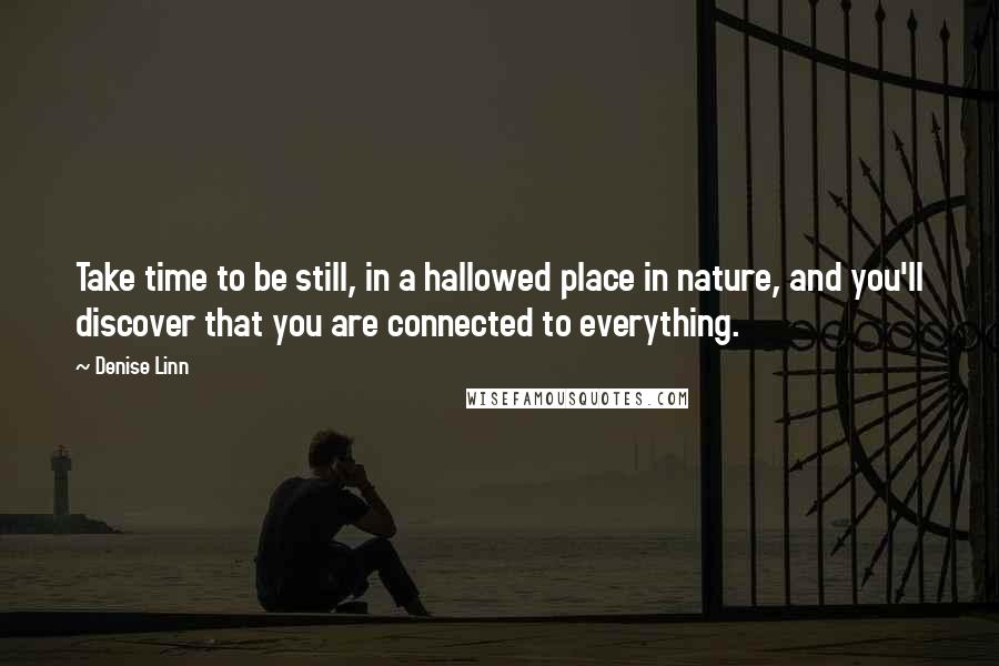 Denise Linn Quotes: Take time to be still, in a hallowed place in nature, and you'll discover that you are connected to everything.