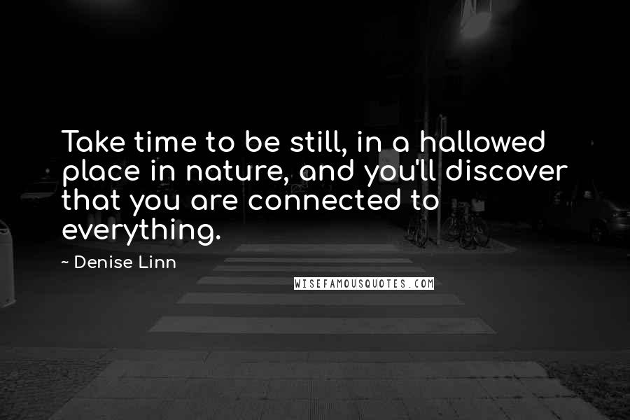 Denise Linn Quotes: Take time to be still, in a hallowed place in nature, and you'll discover that you are connected to everything.
