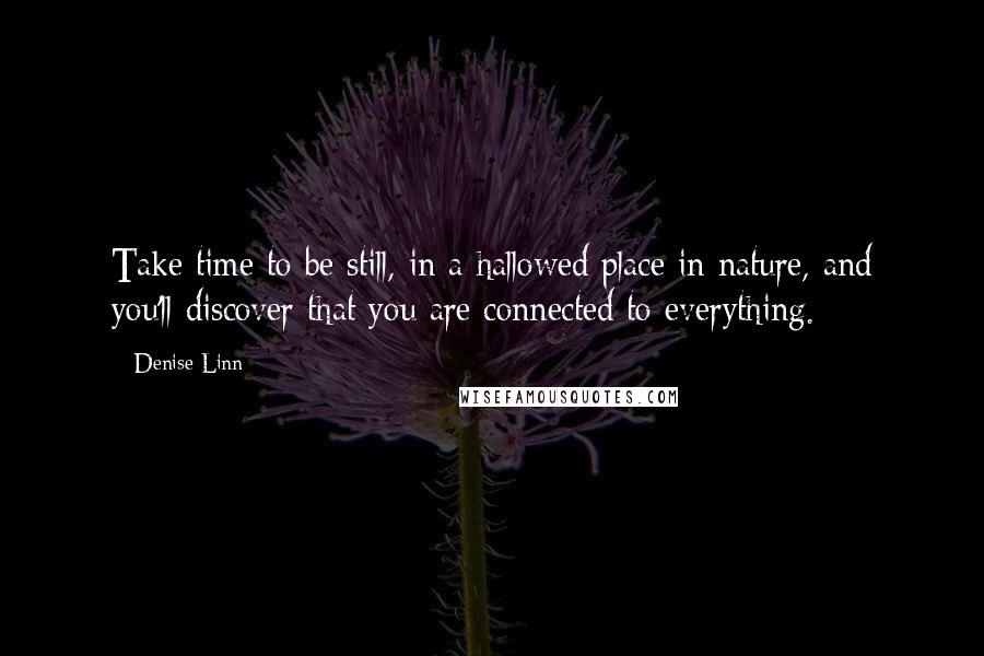 Denise Linn Quotes: Take time to be still, in a hallowed place in nature, and you'll discover that you are connected to everything.