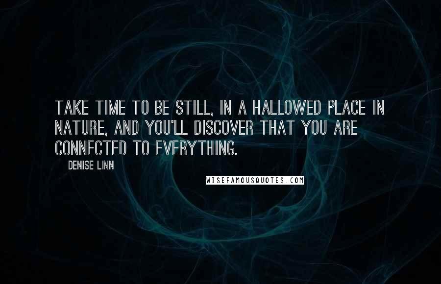 Denise Linn Quotes: Take time to be still, in a hallowed place in nature, and you'll discover that you are connected to everything.