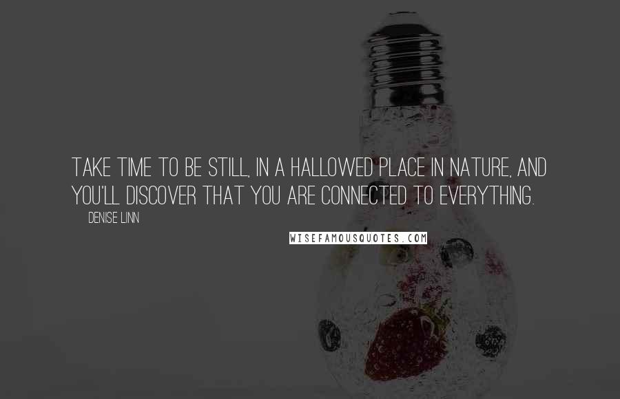 Denise Linn Quotes: Take time to be still, in a hallowed place in nature, and you'll discover that you are connected to everything.