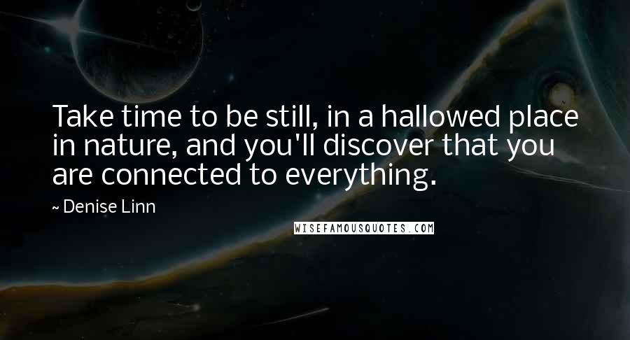 Denise Linn Quotes: Take time to be still, in a hallowed place in nature, and you'll discover that you are connected to everything.