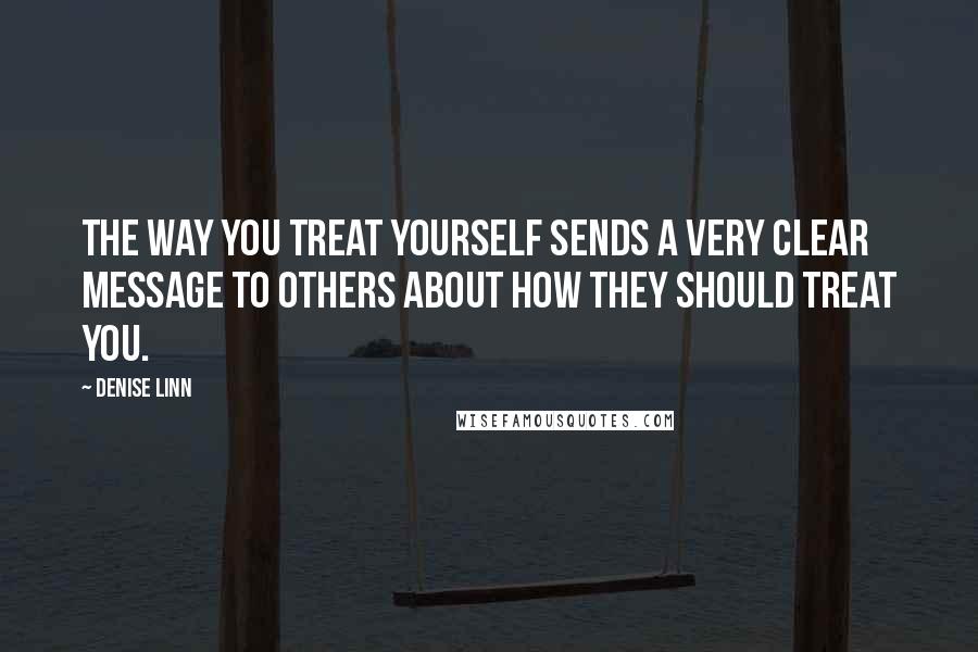 Denise Linn Quotes: The way you treat yourself sends a very clear message to others about how they should treat you.