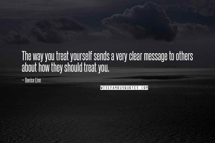Denise Linn Quotes: The way you treat yourself sends a very clear message to others about how they should treat you.
