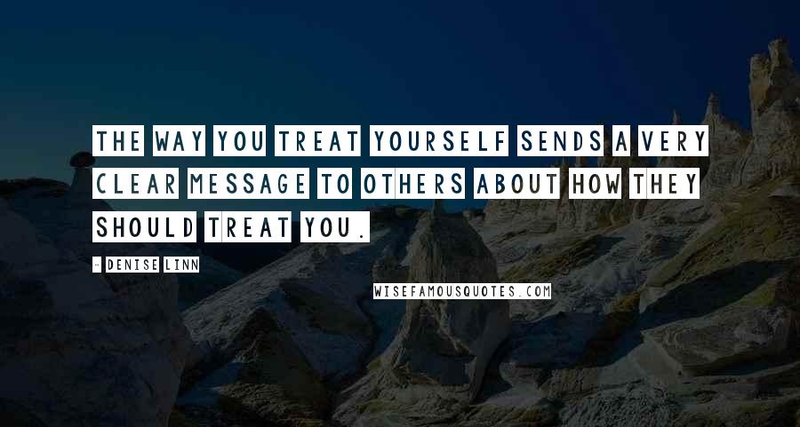 Denise Linn Quotes: The way you treat yourself sends a very clear message to others about how they should treat you.