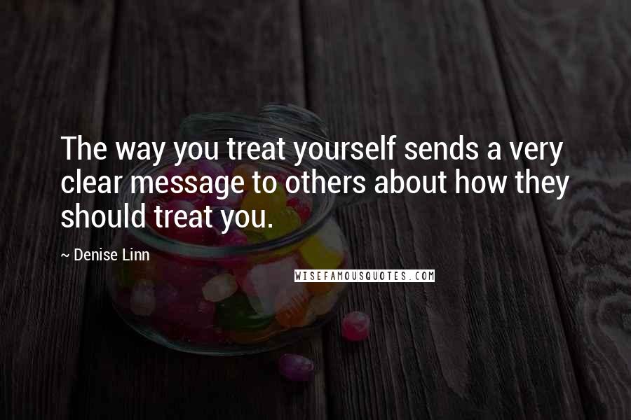 Denise Linn Quotes: The way you treat yourself sends a very clear message to others about how they should treat you.