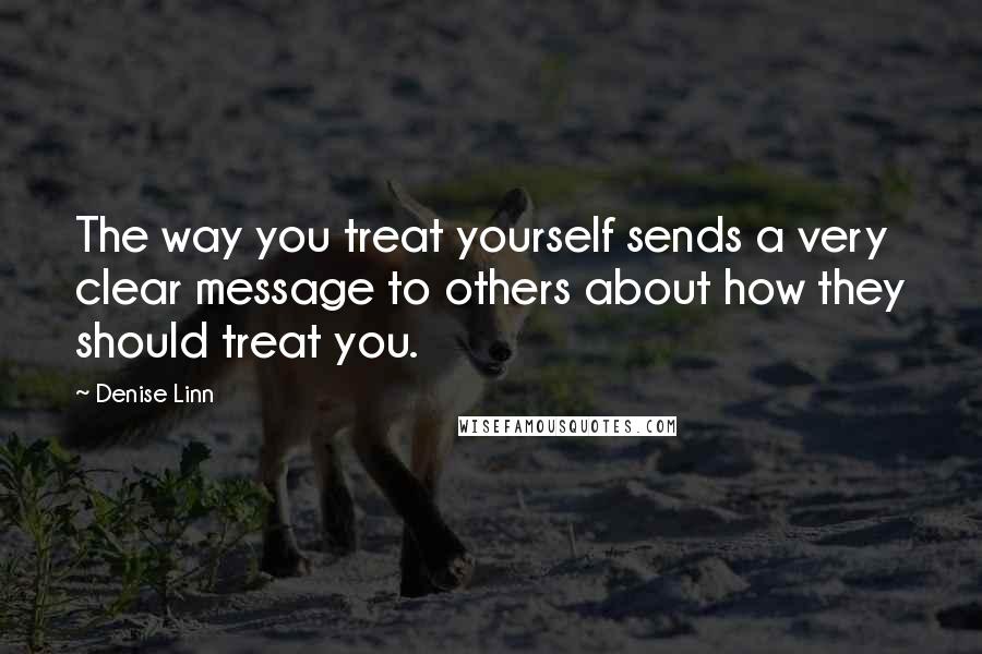 Denise Linn Quotes: The way you treat yourself sends a very clear message to others about how they should treat you.