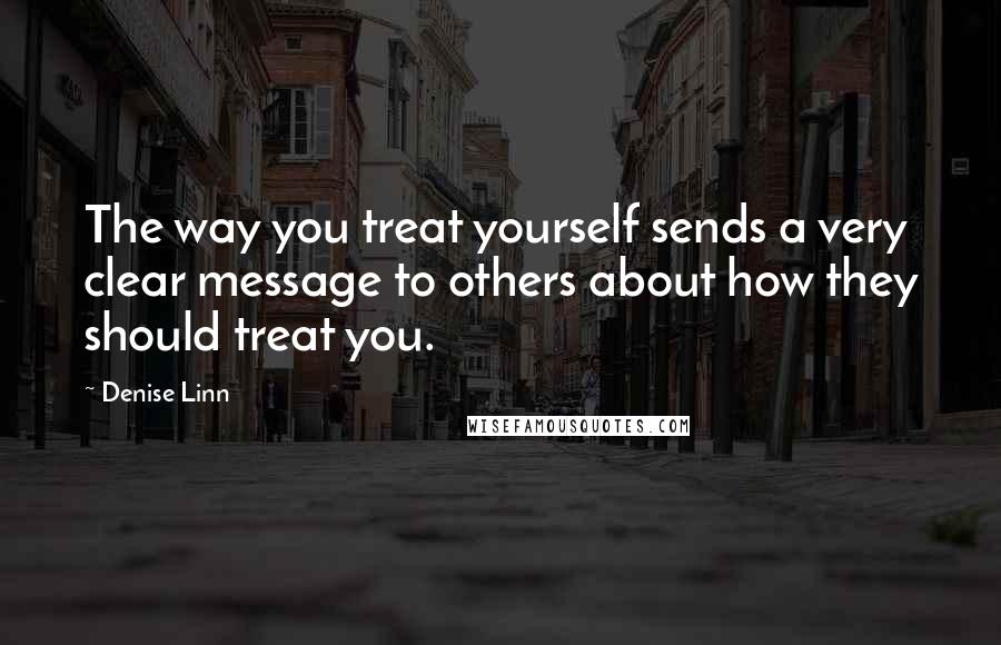 Denise Linn Quotes: The way you treat yourself sends a very clear message to others about how they should treat you.