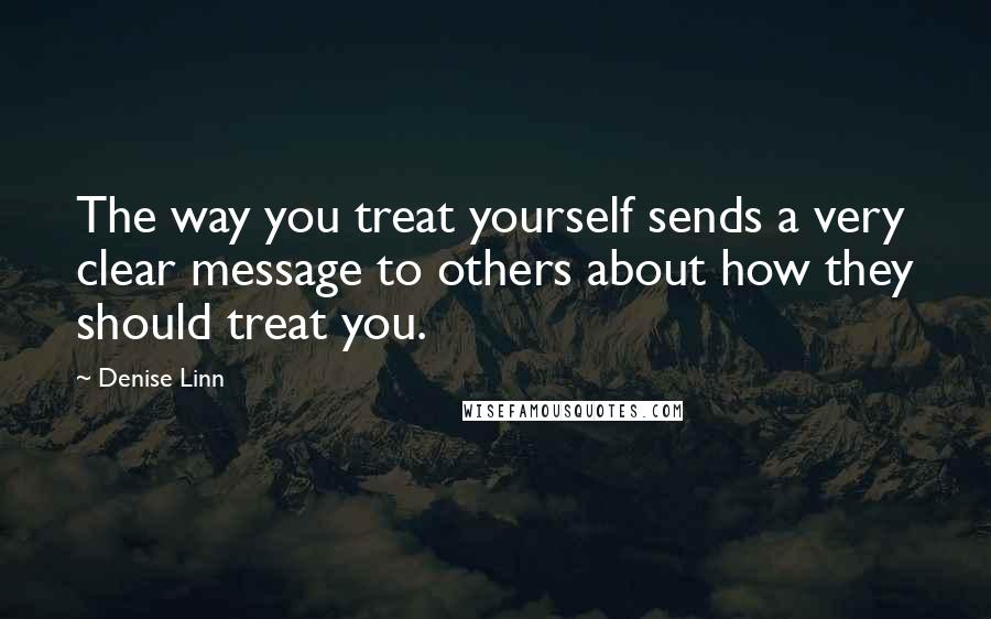 Denise Linn Quotes: The way you treat yourself sends a very clear message to others about how they should treat you.