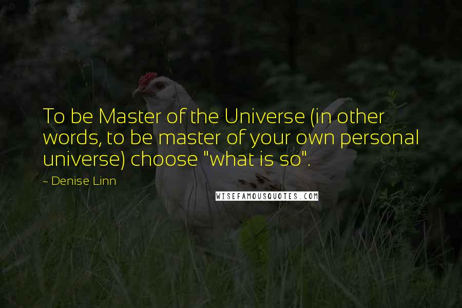 Denise Linn Quotes: To be Master of the Universe (in other words, to be master of your own personal universe) choose "what is so".