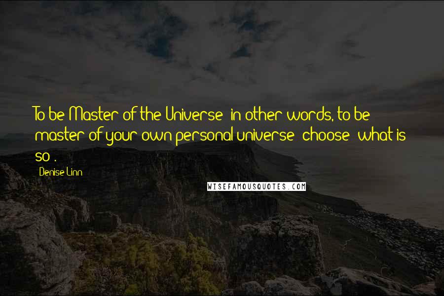 Denise Linn Quotes: To be Master of the Universe (in other words, to be master of your own personal universe) choose "what is so".