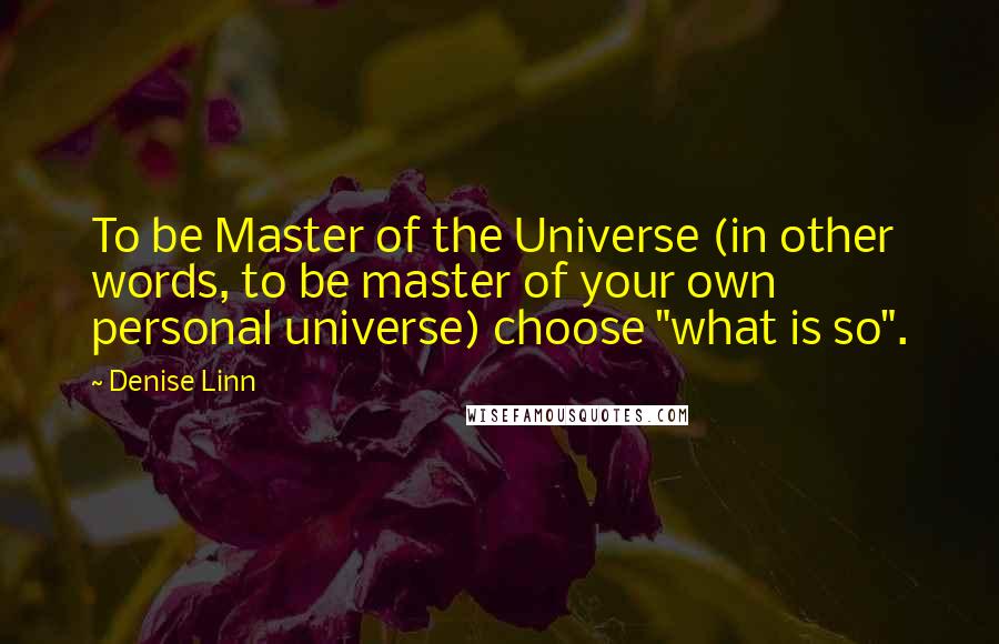 Denise Linn Quotes: To be Master of the Universe (in other words, to be master of your own personal universe) choose "what is so".