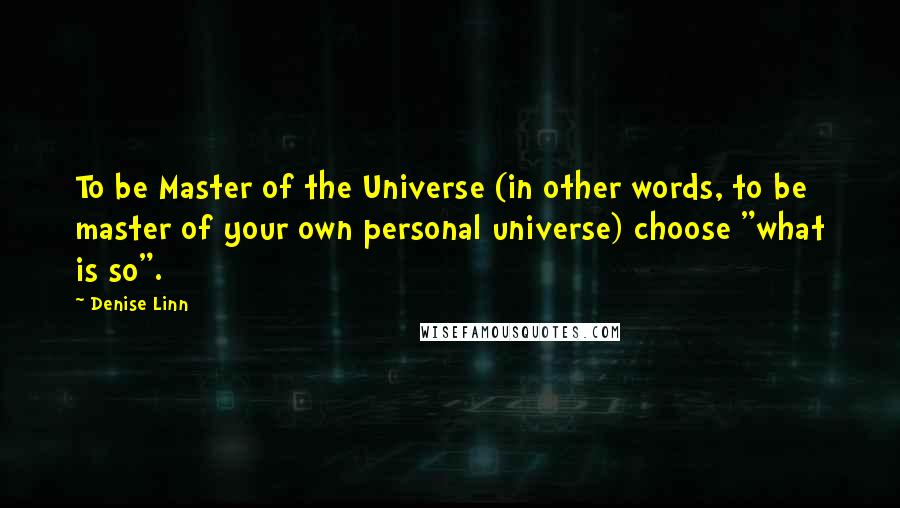 Denise Linn Quotes: To be Master of the Universe (in other words, to be master of your own personal universe) choose "what is so".