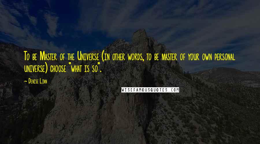 Denise Linn Quotes: To be Master of the Universe (in other words, to be master of your own personal universe) choose "what is so".