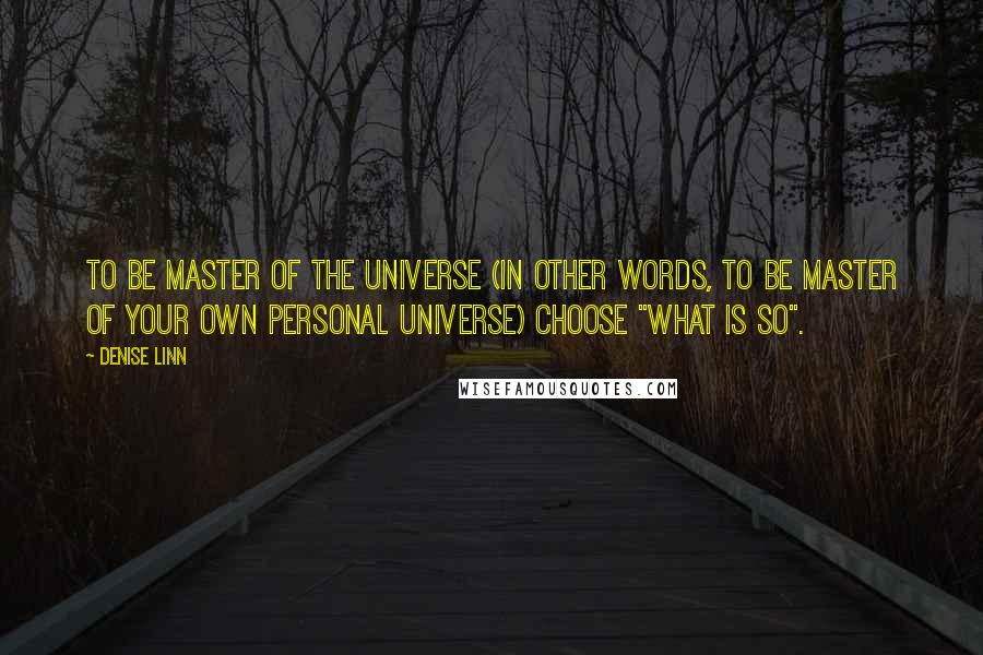 Denise Linn Quotes: To be Master of the Universe (in other words, to be master of your own personal universe) choose "what is so".