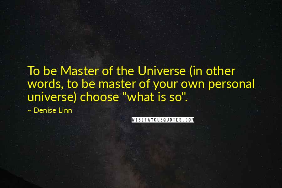 Denise Linn Quotes: To be Master of the Universe (in other words, to be master of your own personal universe) choose "what is so".